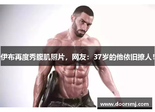 伊布再度秀腹肌照片，网友：37岁的他依旧撩人！