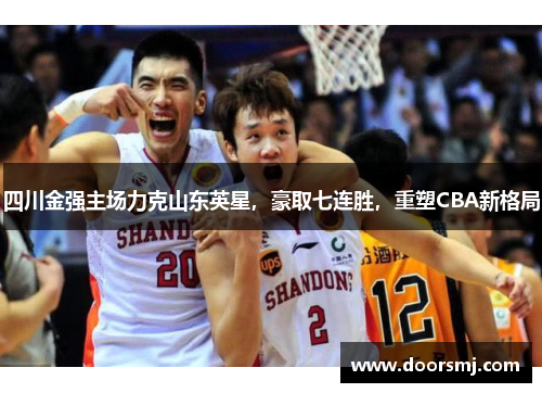 四川金强主场力克山东英星，豪取七连胜，重塑CBA新格局