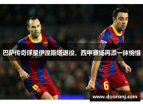 巴萨传奇球星伊涅斯塔退役，西甲赛场再添一抹惋惜